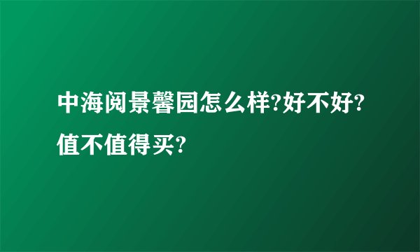 中海阅景馨园怎么样?好不好?值不值得买?