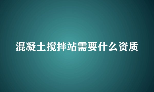 混凝土搅拌站需要什么资质