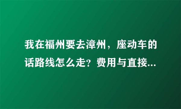 我在福州要去漳州，座动车的话路线怎么走？费用与直接做大巴到漳州相比如何？