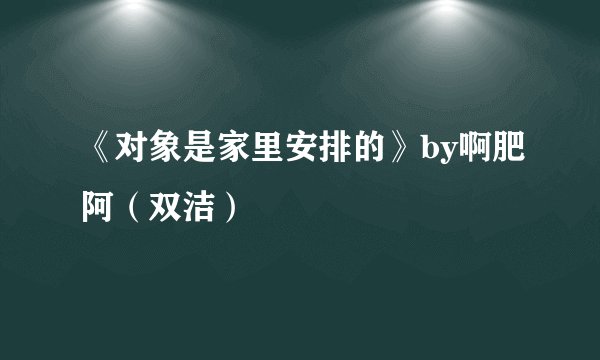 《对象是家里安排的》by啊肥阿（双洁）