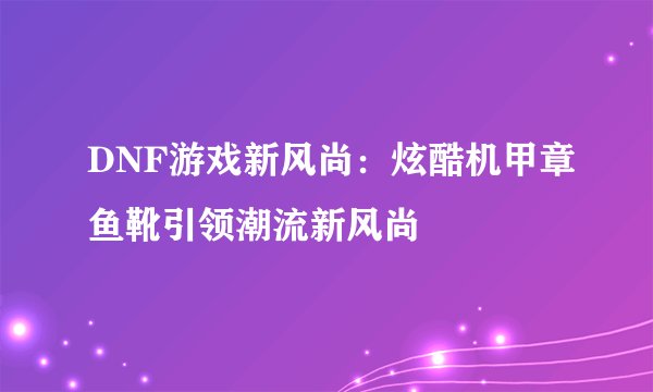 DNF游戏新风尚：炫酷机甲章鱼靴引领潮流新风尚
