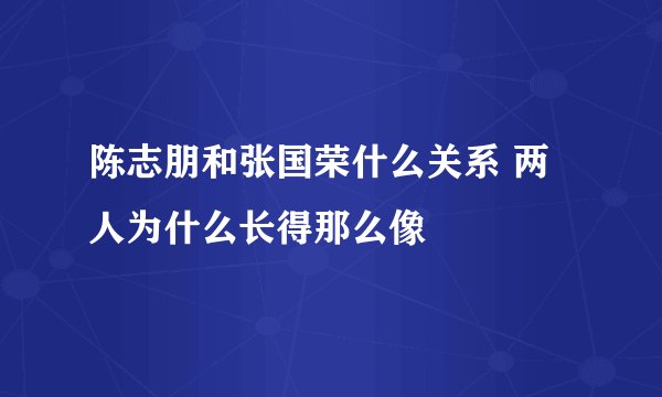 陈志朋和张国荣什么关系 两人为什么长得那么像