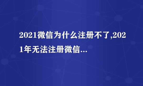 2021微信为什么注册不了,2021年无法注册微信,是为何?