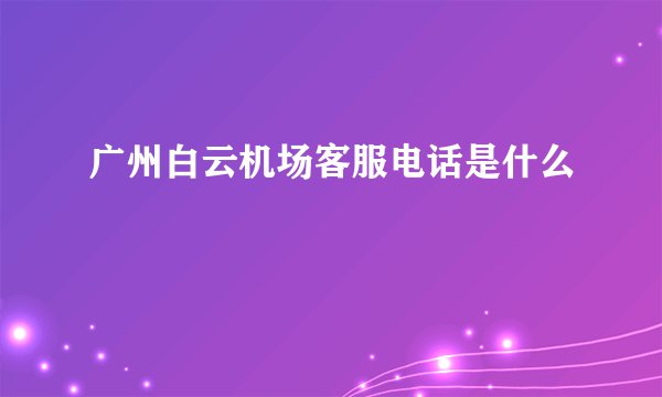 广州白云机场客服电话是什么
