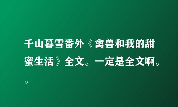 千山暮雪番外《禽兽和我的甜蜜生活》全文。一定是全文啊。。