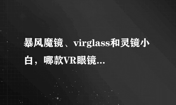 暴风魔镜、virglass和灵镜小白，哪款VR眼镜更受推荐？