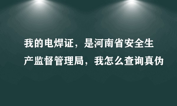 我的电焊证，是河南省安全生产监督管理局，我怎么查询真伪