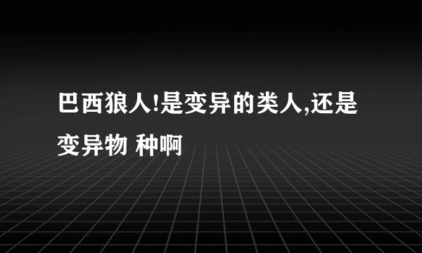 巴西狼人!是变异的类人,还是变异物 种啊