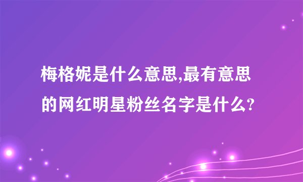 梅格妮是什么意思,最有意思的网红明星粉丝名字是什么?
