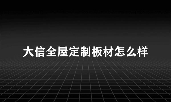 大信全屋定制板材怎么样