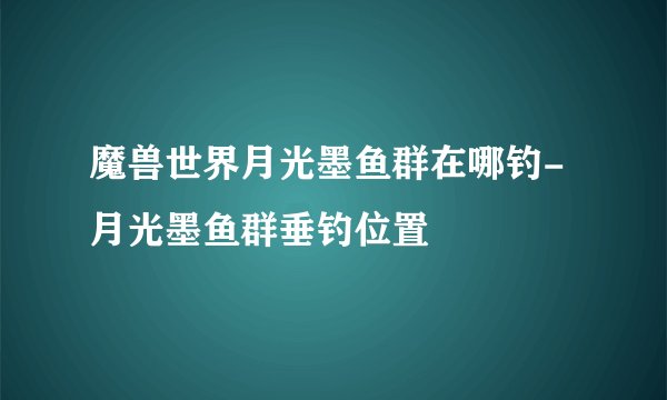 魔兽世界月光墨鱼群在哪钓-月光墨鱼群垂钓位置
