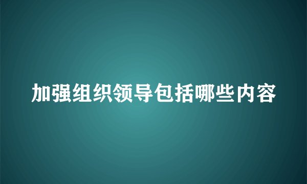 加强组织领导包括哪些内容