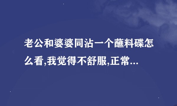 老公和婆婆同沾一个蘸料碟怎么看,我觉得不舒服,正常吗? -