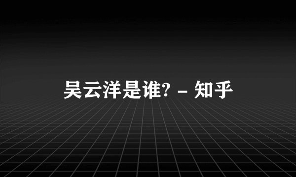 吴云洋是谁? - 知乎