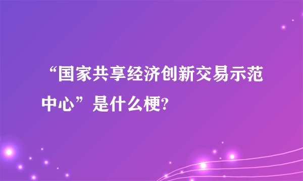 “国家共享经济创新交易示范中心”是什么梗?