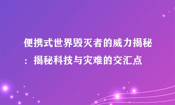 便携式世界毁灭者的威力揭秘：揭秘科技与灾难的交汇点