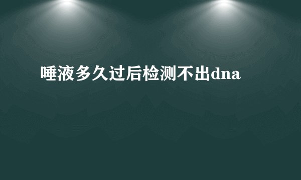 唾液多久过后检测不出dna