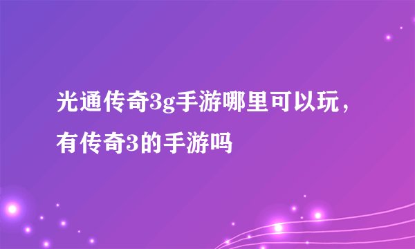 光通传奇3g手游哪里可以玩，有传奇3的手游吗