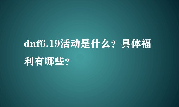 dnf6.19活动是什么？具体福利有哪些？