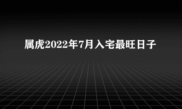 属虎2022年7月入宅最旺日子