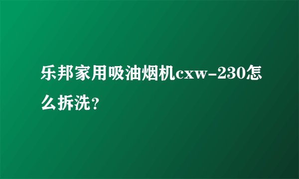 乐邦家用吸油烟机cxw-230怎么拆洗？