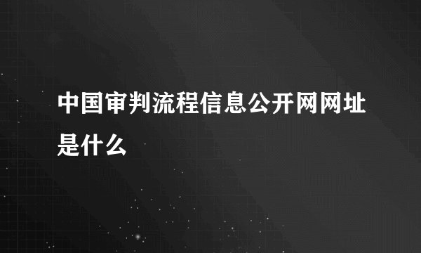 中国审判流程信息公开网网址是什么