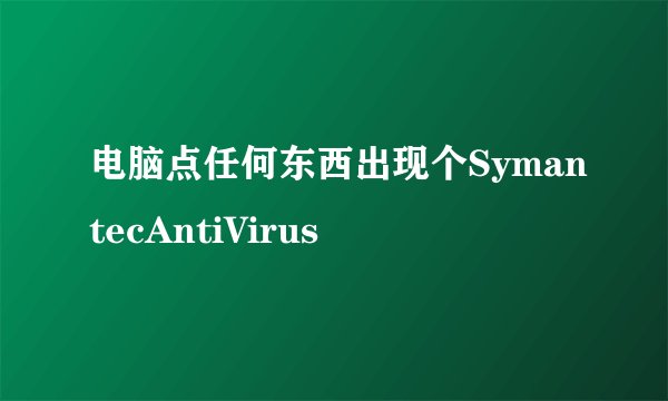 电脑点任何东西出现个SymantecAntiVirus