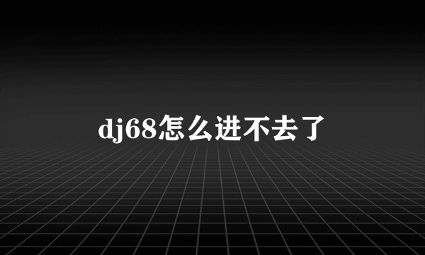 dj68怎么进不去了