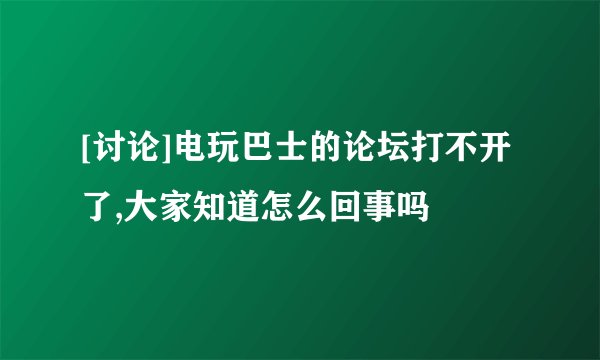 [讨论]电玩巴士的论坛打不开了,大家知道怎么回事吗