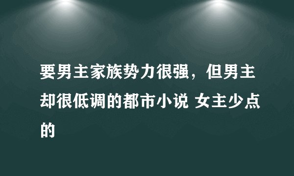 要男主家族势力很强，但男主却很低调的都市小说 女主少点的