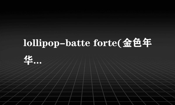 lollipop-batte forte(金色年华2)歌词翻译