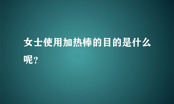 女士使用加热棒的目的是什么呢？