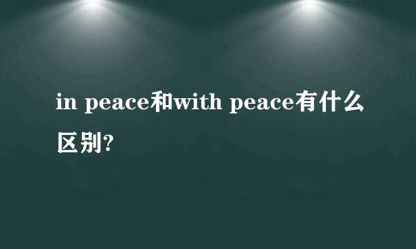 in peace和with peace有什么区别?