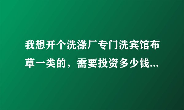 我想开个洗涤厂专门洗宾馆布草一类的，需要投资多少钱都需要什么，比如每天500套