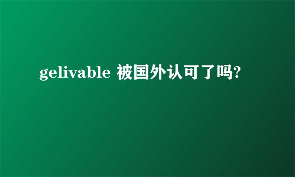 gelivable 被国外认可了吗?