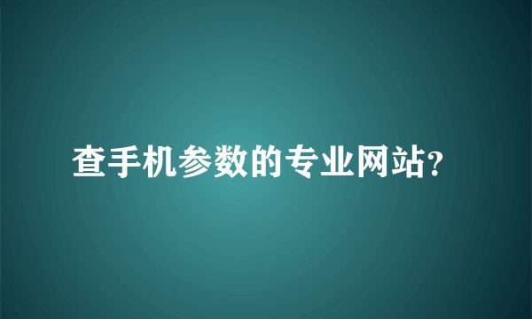查手机参数的专业网站？