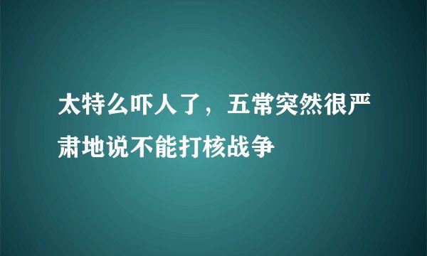 太特么吓人了，五常突然很严肃地说不能打核战争