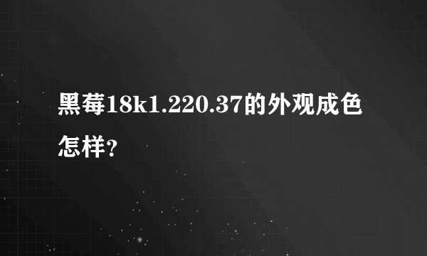 黑莓18k1.220.37的外观成色怎样？