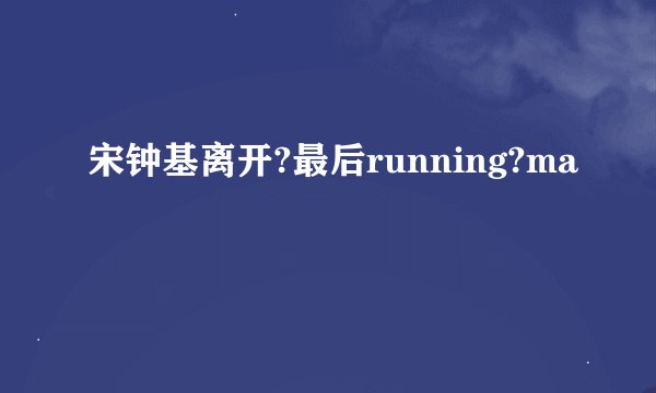 宋钟基离开?最后running?ma