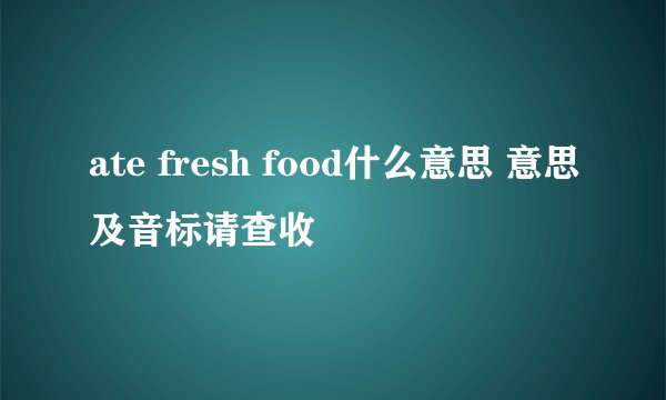 ate fresh food什么意思 意思及音标请查收
