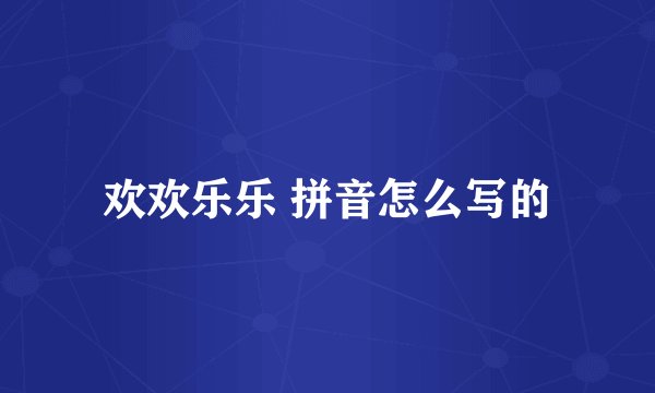 欢欢乐乐 拼音怎么写的