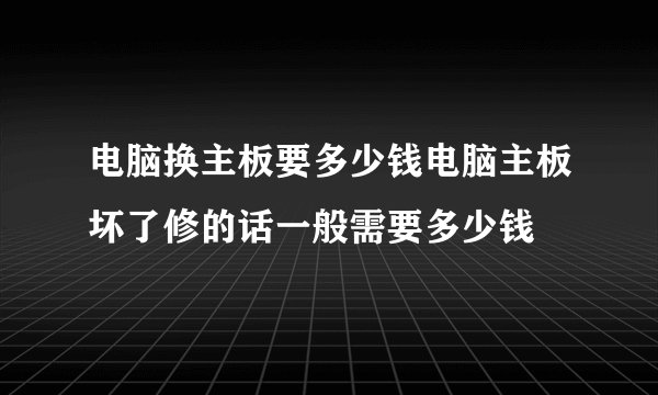 电脑换主板要多少钱电脑主板坏了修的话一般需要多少钱