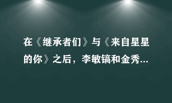 在《继承者们》与《来自星星的你》之后，李敏镐和金秀贤谁在韩国比较红？身价比较高？
