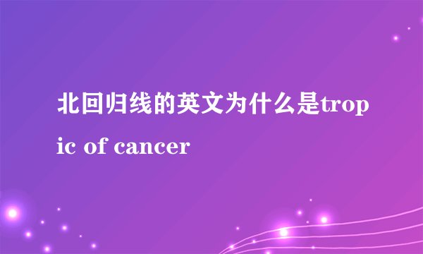 北回归线的英文为什么是tropic of cancer