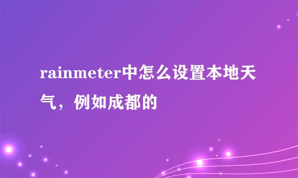 rainmeter中怎么设置本地天气，例如成都的