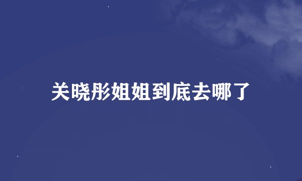 关晓彤姐姐到底去哪了