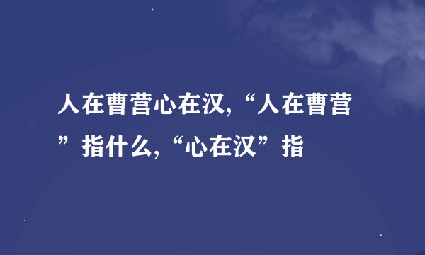 人在曹营心在汉,“人在曹营”指什么,“心在汉”指