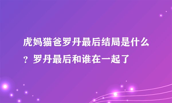 虎妈猫爸罗丹最后结局是什么?罗丹最后和谁在一起了