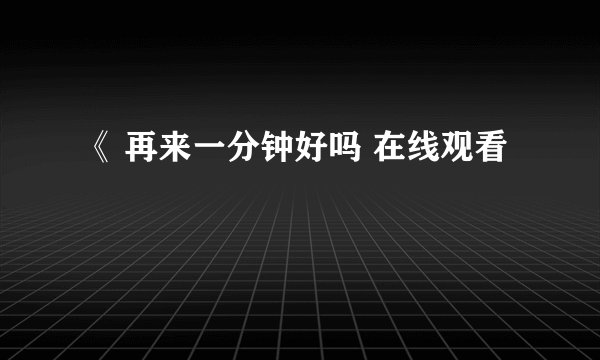 《 再来一分钟好吗 在线观看