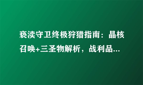 亵渎守卫终极狩猎指南：晶核召唤+三圣物解析，战利品翻倍秘技